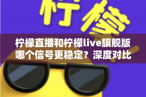 柠檬直播和柠檬live旗舰版哪个信号更稳定？深度对比分析与实用选择指南