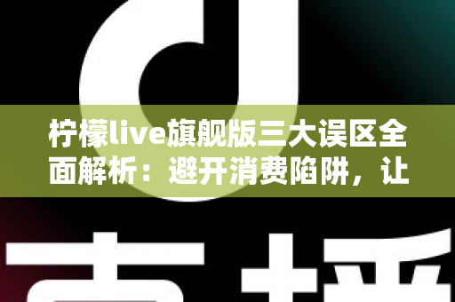 柠檬live旗舰版三大误区全面解析:避开消费陷阱,让直播体验更安心 柠檬live旗舰版三大误区全面解析:避开消费陷阱,让直播体验更安心