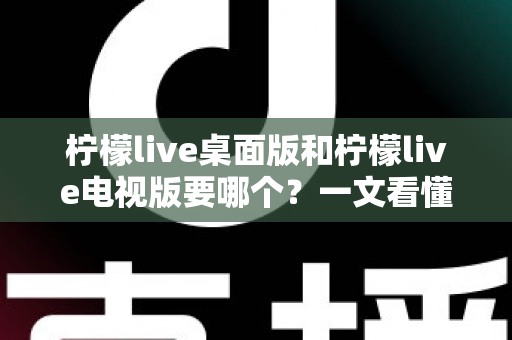 柠檬live桌面版和柠檬live电视版要哪个?一文看懂两大版本差异,选对版本不踩坑 柠檬live桌面版和柠檬live电视版要哪个?一文看懂两大版本差异,选对版本不踩坑