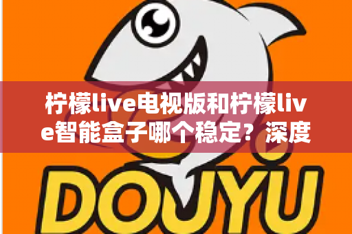 柠檬live电视版和柠檬live智能盒子哪个稳定?深度对比评测与选购指南 柠檬live电视版和柠檬live智能盒子哪个稳定?深度对比评测与选购指南