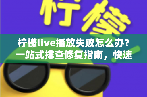 柠檬live播放失败怎么办?一站式排查修复指南,快速恢复流畅观看体验 柠檬live播放失败怎么办?一站式排查修复指南,快速恢复流畅观看体验