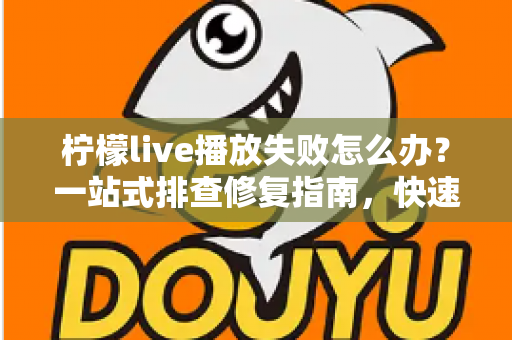 柠檬live播放失败怎么办？一站式排查修复指南，快速恢复流畅观看体验