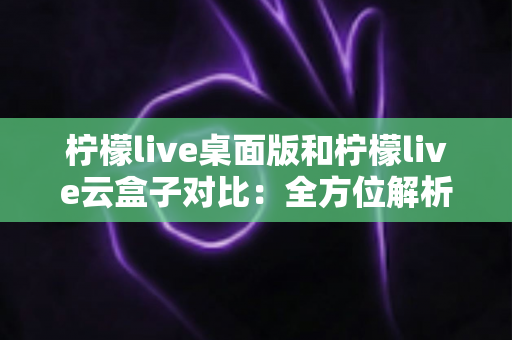 柠檬live桌面版和柠檬live云盒子对比:全方位解析两款工具的差异,帮你选出最适合的直播方案 柠檬live桌面版和柠檬live云盒子对比:全方位解析两款工具的差异,帮你选出最适合的直播方案