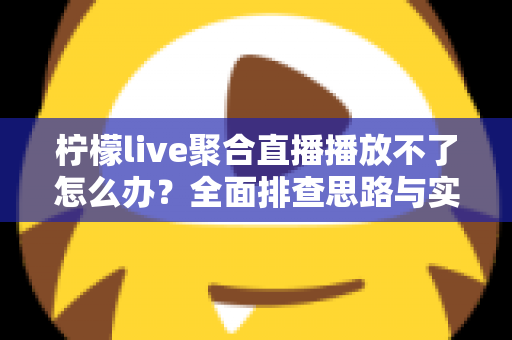 柠檬live聚合直播播放不了怎么办？全面排查思路与实用解决方案一文讲透