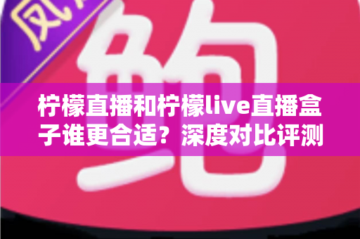 柠檬直播和柠檬live直播盒子谁更合适？深度对比评测帮你选出最佳观看方案