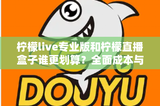 柠檬live专业版和柠檬直播盒子谁更划算？全面成本与功能对比指南