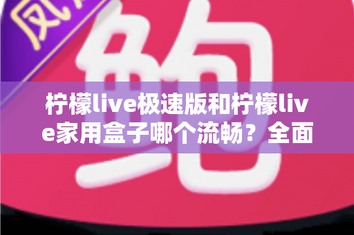 柠檬live极速版和柠檬live家用盒子哪个流畅?全面流畅度对比测评与选购指南 柠檬live极速版和柠檬live家用盒子哪个流畅?全面流畅度对比测评与选购指南
