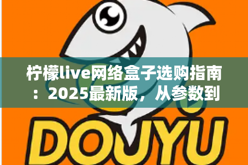 柠檬live网络盒子选购指南：2025最新版，从参数到体验手把手教你选对不踩坑