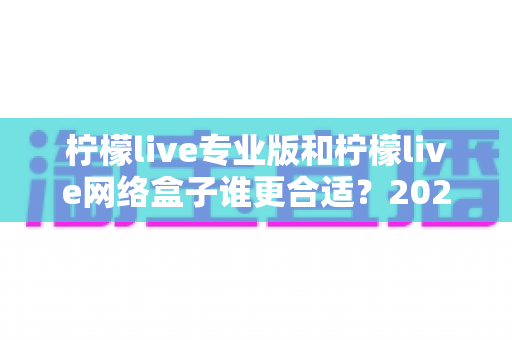 柠檬live专业版和柠檬live网络盒子谁更合适?2025年最全选购对比指南 柠檬live专业版和柠檬live网络盒子谁更合适?2025年最全选购对比指南