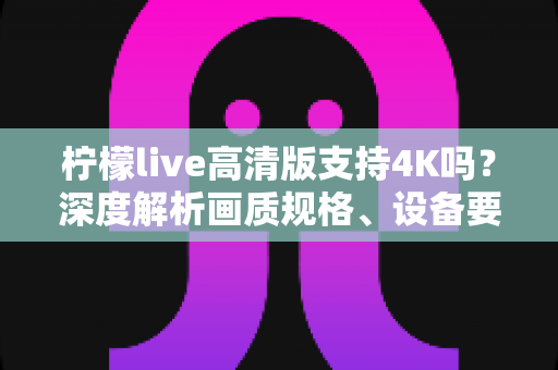 柠檬live高清版支持4K吗?深度解析画质规格、设备要求与最佳观看方案 柠檬live高清版支持4K吗?深度解析画质规格、设备要求与最佳观看方案