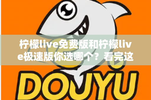 柠檬live免费版和柠檬live极速版你选哪个？看完这篇对比分析再做决定不后悔