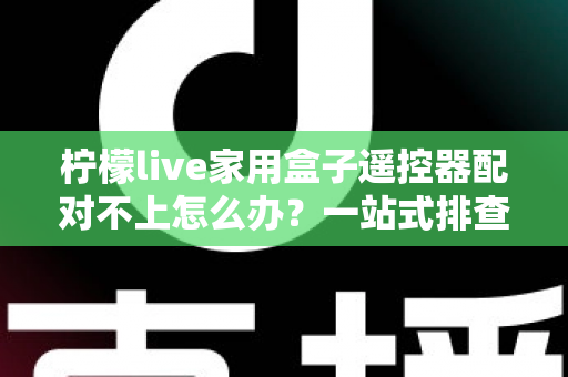 柠檬live家用盒子遥控器配对不上怎么办?一站式排查与解决攻略助您轻松恢复操控 柠檬live家用盒子遥控器配对不上怎么办?一站式排查与解决攻略助您轻松恢复操控