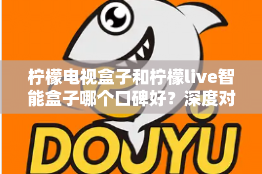 柠檬电视盒子和柠檬live智能盒子哪个口碑好？深度对比评测帮你选对不选贵