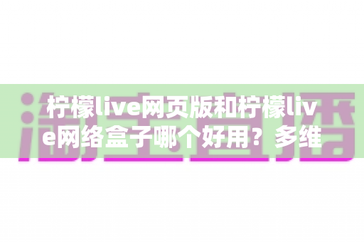 柠檬live网页版和柠檬live网络盒子哪个好用？多维度深度对比，帮你选对最佳观看方式