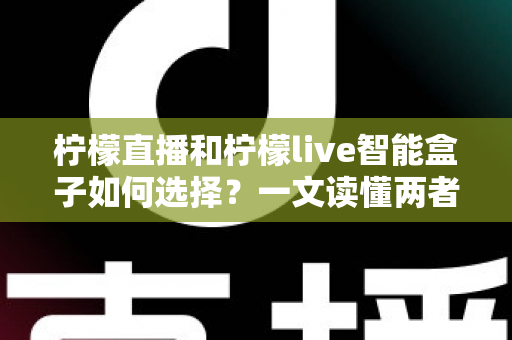柠檬直播和柠檬live智能盒子如何选择?一文读懂两者的区别与最佳选购方案 柠檬直播和柠檬live智能盒子如何选择?一文读懂两者的区别与最佳选购方案