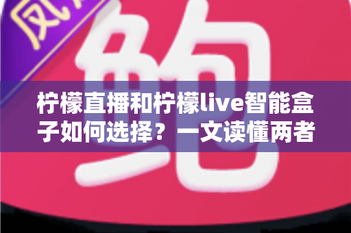 柠檬直播和柠檬live智能盒子如何选择？一文读懂两者的区别与最佳选购方案