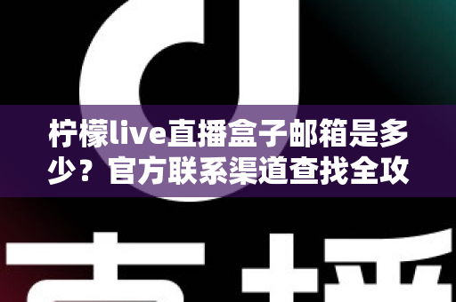 柠檬live直播盒子邮箱是多少?官方联系渠道查找全攻略与客服沟通指南 柠檬live直播盒子邮箱是多少?官方联系渠道查找全攻略与客服沟通指南