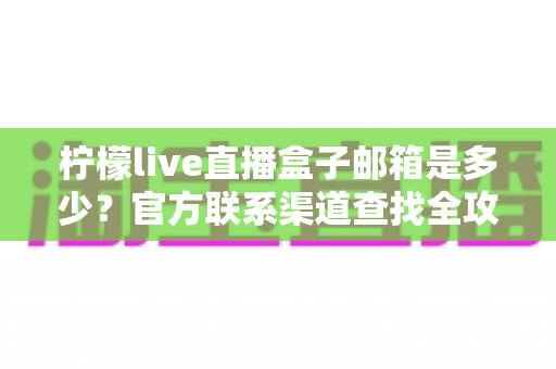 柠檬live直播盒子邮箱是多少？官方联系渠道查找全攻略与客服沟通指南