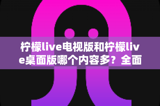 柠檬live电视版和柠檬live桌面版哪个内容多?全面对比一次看懂,选对版本不踩坑 柠檬live电视版和柠檬live桌面版哪个内容多?全面对比一次看懂,选对版本不踩坑