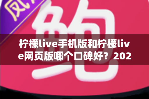 柠檬live手机版和柠檬live网页版哪个口碑好?2025最新深度对比评测帮你选出最适合的版本 柠檬live手机版和柠檬live网页版哪个口碑好?2025最新深度对比评测帮你选出最适合的版本
