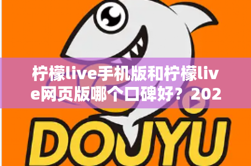 柠檬live手机版和柠檬live网页版哪个口碑好？2025最新深度对比评测帮你选出最适合的版本