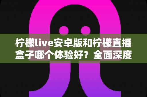 柠檬live安卓版和柠檬直播盒子哪个体验好?全面深度对比评测帮你一次选对 柠檬live安卓版和柠檬直播盒子哪个体验好?全面深度对比评测帮你一次选对