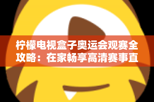 柠檬电视盒子奥运会观赛全攻略:在家畅享高清赛事直播的终极指南 柠檬电视盒子奥运会观赛全攻略:在家畅享高清赛事直播的终极指南