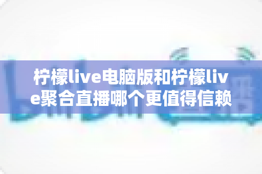 柠檬live电脑版和柠檬live聚合直播哪个更值得信赖?全面对比安全、功能与口碑的深度选购指南 柠檬live电脑版和柠檬live聚合直播哪个更值得信赖?全面对比安全、功能与口碑的深度选购指南