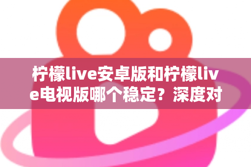 柠檬live安卓版和柠檬live电视版哪个稳定？深度对比分析与选择指南全解析