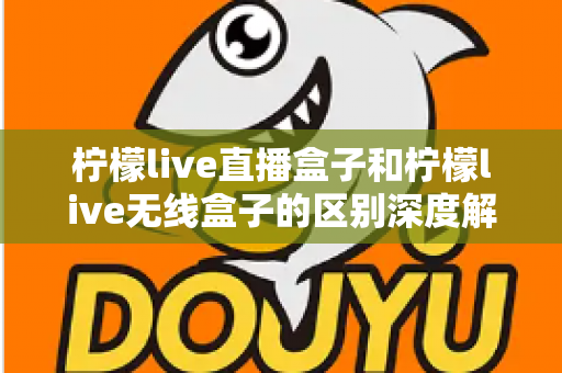 柠檬live直播盒子和柠檬live无线盒子的区别深度解析:选对设备,畅享高清大屏观影新体验 柠檬live直播盒子和柠檬live无线盒子的区别深度解析:选对设备,畅享高清大屏观影新体验