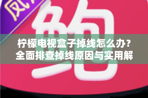 柠檬电视盒子掉线怎么办?全面排查掉线原因与实用解决方案,轻松找回流畅观影体验 柠檬电视盒子掉线怎么办?全面排查掉线原因与实用解决方案,轻松找回流畅观影体验