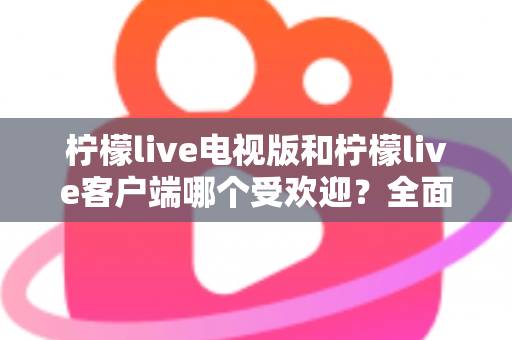 柠檬live电视版和柠檬live客户端哪个受欢迎?全面对比与使用指南一文读懂 柠檬live电视版和柠檬live客户端哪个受欢迎?全面对比与使用指南一文读懂