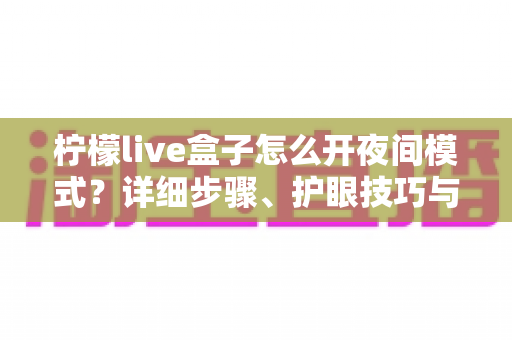 柠檬live盒子怎么开夜间模式？详细步骤、护眼技巧与常见问题全解析