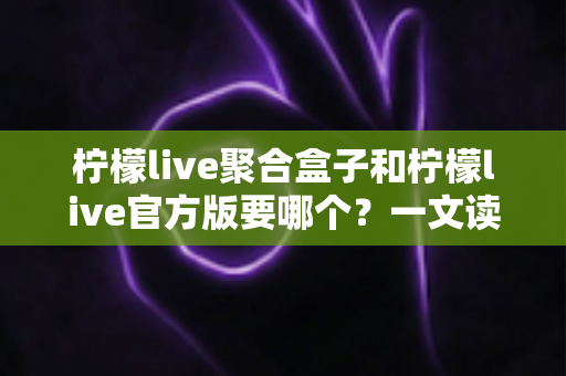 柠檬live聚合盒子和柠檬live官方版要哪个?一文读懂两大版本区别与选择指南 柠檬live聚合盒子和柠檬live官方版要哪个?一文读懂两大版本区别与选择指南