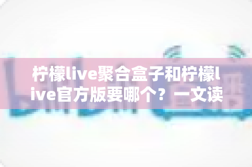 柠檬live聚合盒子和柠檬live官方版要哪个?一文读懂两大版本区别与选择指南 柠檬live聚合盒子和柠檬live官方版要哪个?一文读懂两大版本区别与选择指南