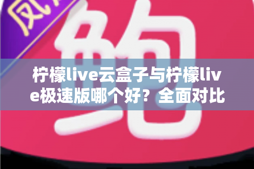 柠檬live云盒子与柠檬live极速版哪个好？全面对比评测帮你找到最适合的追剧看直播神器