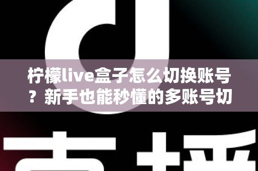 柠檬live盒子怎么切换账号?新手也能秒懂的多账号切换完整教程与实用技巧 柠檬live盒子怎么切换账号?新手也能秒懂的多账号切换完整教程与实用技巧