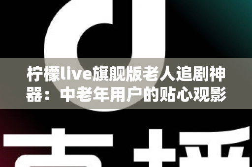 柠檬live旗舰版老人追剧神器：中老年用户的贴心观影伴侣全解析