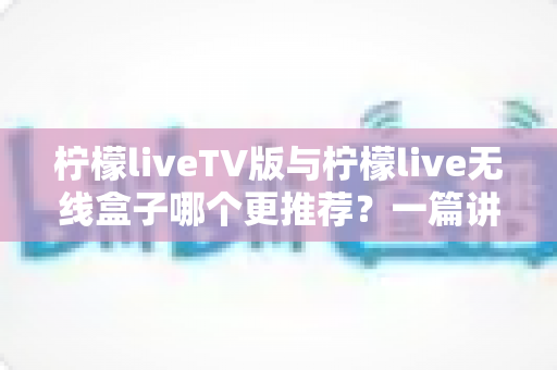 柠檬liveTV版与柠檬live无线盒子哪个更推荐?一篇讲透差异与选购建议 柠檬liveTV版与柠檬live无线盒子哪个更推荐?一篇讲透差异与选购建议
