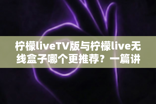 柠檬liveTV版与柠檬live无线盒子哪个更推荐?一篇讲透差异与选购建议 柠檬liveTV版与柠檬live无线盒子哪个更推荐?一篇讲透差异与选购建议