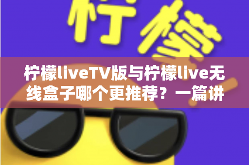 柠檬liveTV版与柠檬live无线盒子哪个更推荐?一篇讲透差异与选购建议 柠檬liveTV版与柠檬live无线盒子哪个更推荐?一篇讲透差异与选购建议
