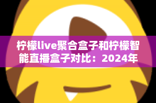柠檬live聚合盒子和柠檬智能直播盒子对比:2024年最全选购指南,帮你找到最适合的直播神器 柠檬live聚合盒子和柠檬智能直播盒子对比:2024年最全选购指南,帮你找到最适合的直播神器