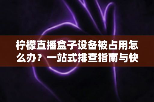 柠檬直播盒子设备被占用怎么办?一站式排查指南与快速解决技巧全解析 柠檬直播盒子设备被占用怎么办?一站式排查指南与快速解决技巧全解析