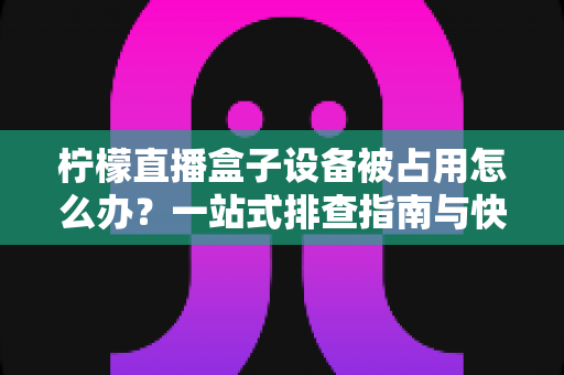 柠檬直播盒子设备被占用怎么办?一站式排查指南与快速解决技巧全解析 柠檬直播盒子设备被占用怎么办?一站式排查指南与快速解决技巧全解析
