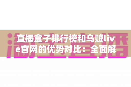 直播盒子排行榜和乌贼live官网的优势对比:全面解读帮你找到更合适的观看选择 直播盒子排行榜和乌贼live官网的优势对比:全面解读帮你找到更合适的观看选择