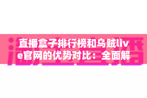 直播盒子排行榜和乌贼live官网的优势对比:全面解读帮你找到更合适的观看选择 直播盒子排行榜和乌贼live官网的优势对比:全面解读帮你找到更合适的观看选择