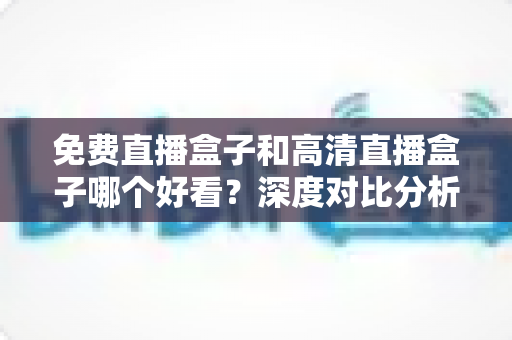 免费直播盒子和高清直播盒子哪个好看?深度对比分析帮你选出最适合自己的选择 免费直播盒子和高清直播盒子哪个好看?深度对比分析帮你选出最适合自己的选择