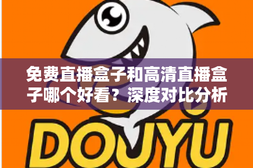 免费直播盒子和高清直播盒子哪个好看?深度对比分析帮你选出最适合自己的选择 免费直播盒子和高清直播盒子哪个好看?深度对比分析帮你选出最适合自己的选择