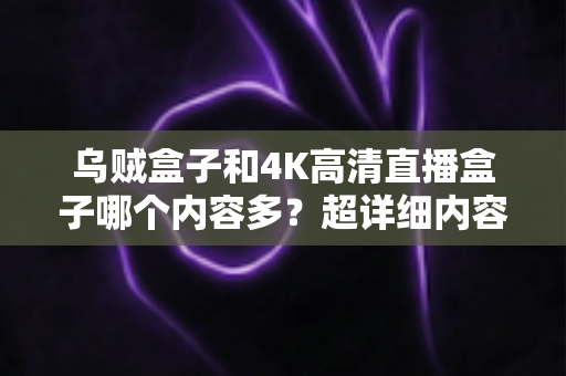 乌贼盒子和4K高清直播盒子哪个内容多?超详细内容资源对比评测,帮你选对电视盒子不踩坑 乌贼盒子和4K高清直播盒子哪个内容多?超详细内容资源对比评测,帮你选对电视盒子不踩坑