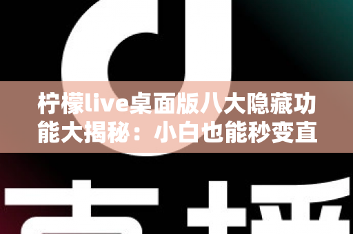 柠檬live桌面版八大隐藏功能大揭秘：小白也能秒变直播高手的效率神器